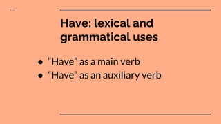 Have: lexical and
grammatical uses
● “Have” as a main verb
● “Have” as an auxiliary verb
 