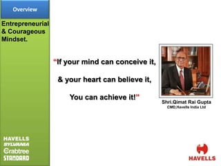 Overview

Entrepreneurial
& Courageous
Mindset.


                  “If your mind can conceive it,

                   & your heart can believe it,

                      You can achieve it!”
                                                   Shri.Qimat Rai Gupta
                                                     CMD,Havells India Ltd
 