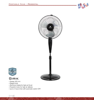 Portable Fans - Pedestal
{112}
–
– Sweep 400 mm
–
– Elegant look
–
– Aluminium blade for high air thrust
–
– Powerful motor for high air delivery
–
– Up to 2 hours timer with automatic switch OFF
Girik
 