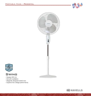 Portable Fans - Pedestal
–
– Sweep 400 mm
–
– Smooth oscillation
–
– Elegantly designed switch box
–
– Superior low voltage performance
Swing
 