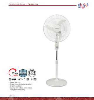 Portable Fans - Pedestal
{116}
–
– Sweep 450 mm
–
– Strong motor for better air delivery
–
– Smooth oscillation
–
– Superior low voltage performance
–
– Heavy base for stability
Sprint-18 HS
 