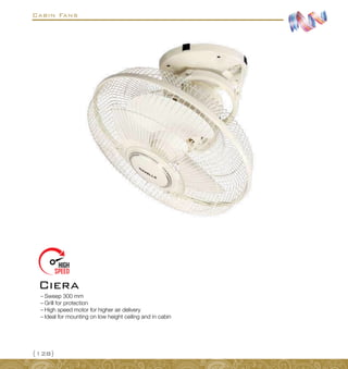 Cabin Fans
{128}
–
– Sweep 300 mm
–
– Grill for protection
–
– High speed motor for higher air delivery
–
– Ideal for mounting on low height ceiling and in cabin
Ciera
 