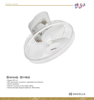 Cabin Fans
–
– Sweep 400 mm
–
– 360° gyroscopic movement / adjustable wind direction
–
– Grill for protection
–
– Ideal for mounting on low height ceiling
–
– Aerodynamically designed balanced ABS blades
Swing Gyro
 