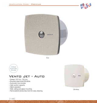 Ventilation Fans - Premium
{132}
Inox
Off White
Unique
Automatic
Shutter
–
– Sweep 100 mm, 150 mm
–
– Brushed steel finish/Off White
–
– Automatic front shutter
–
– High suction capacity
–
– Silent operation
–
– Wall, ceiling and glass mounting
–
– Removable  Screw less front for easy cleaning
Vento Jet - Auto
 