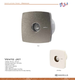 Ventilation Fans - Premium
Inox
–
– Sweep 100 mm, 150 mm
–
– Brushed steel finish / Off-white
–
– Modular concept
–
– High suction capacity
–
– Silent operation
–
– Wall, ceiling and glass mounting
–
– Removable  Screw less front for easy cleaning
Vento Jet
Off White
 