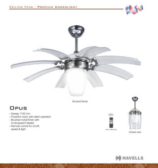 Ceiling Fans - Premium Underlight
Opus
–
– Sweep 1100 mm
–
– Powerful motor with silent operation
–
– Brushed nickel finish with
8 transparent blades
–
– Remote control for on/off,
speed  light
Closed view
Brushed Nickel
With Remote
 