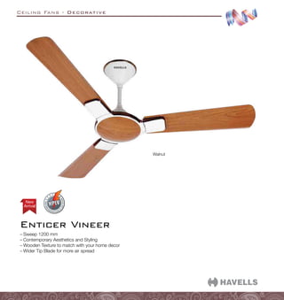 Ceiling Fans - Decorative
Walnut
Enticer Vineer
Arrival
New
–
– Sweep 1200 mm
–
– Contemporary Aesthetics and Styling
–
– Wooden Texture to match with your home decor
–
– Wider Tip Blade for more air spread
 