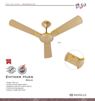 Ceiling Fans - Decorative
Enticer Hues
Gold
–
– Sweep 1200 mm
–
– Unique inmould design pattern
–
– Designed to gel with modern interiors
–
– Fresh and novel graphics
–
– Superior metallic paint finish
Gold
Arrival
New
 