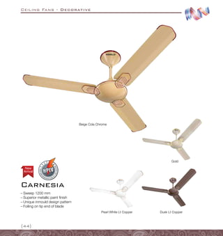 Ceiling Fans - Decorative
{44}
Carnesia
Arrival
New
–
– Sweep 1200 mm
–
– Superior metallic paint finish
–
– Unique inmould design pattern
–
– Foiling on tip end of blade
Beige Cola Chrome
Gold
Dusk Lt Copper
Pearl White Lt Copper
 