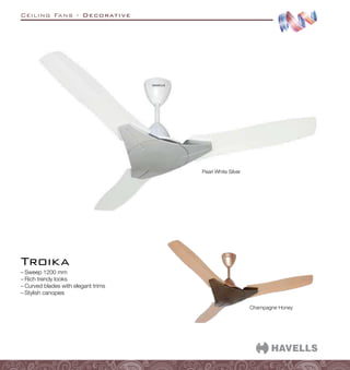 Ceiling Fans - Decorative
–
– Sweep 1200 mm
–
– Rich trendy looks
–
– Curved blades with elegant trims
–
– Stylish canopies
Troika
Pearl White Silver
Champagne Honey
 