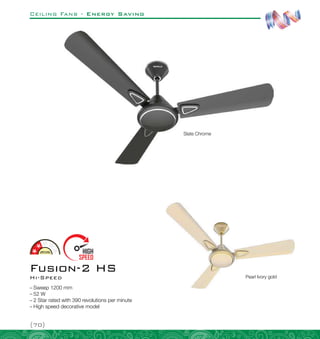 Ceiling Fans - Energy Saving
{70}
Slate Chrome
–
– Sweep 1200 mm
–
– 52 W
–
– 2 Star rated with 390 revolutions per minute
–
– High speed decorative model
Hi-Speed
Fusion-2 HS
Pearl Ivory gold
 