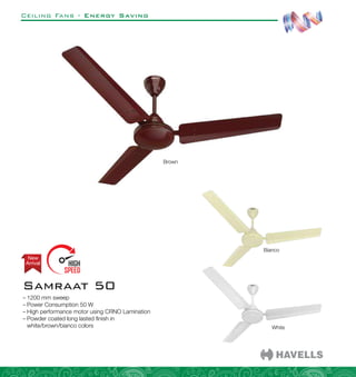 Ceiling Fans - Energy Saving
–
– 1200 mm sweep
–
– Power Consumption 50 W
–
– High performance motor using CRNO Lamination
–
– Powder coated long lasted finish in
white/brown/bianco colors
Samraat 50
Arrival
New
Brown
White
Bianco
 