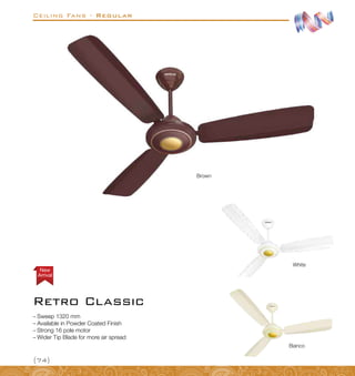 Ceiling Fans - Regular
{74}
Retro Classic
Arrival
New
–
– Sweep 1320 mm
–
– Available in Powder Coated Finish
–
– Strong 16 pole motor
–
– Wider Tip Blade for more air spread
Brown
White
Bianco
 