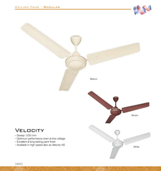 Ceiling Fans - Regular
{80}
–
– Sweep 1200 mm
–
– Optimum performance even at low voltage
–
– Excellent  long lasting paint finish
–
– Available in high speed also as Velocity HS
Velocity
Bianco
Brown
White
 