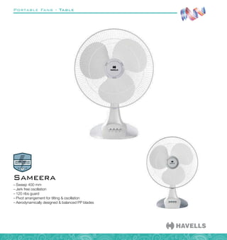 Portable Fans - Table
–
– Sweep 400 mm
–
– Jerk free oscillation
–
– 120 ribs guard
–
– Pivot arrangement for tilting  oscillation
–
– Aerodynamically designed  balanced PP blades
Sameera
 