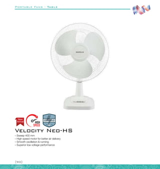 Portable Fans - Table
{90}
–
– Sweep 400 mm
–
– High speed motor for better air delivery
–
– Smooth oscillation  running
–
– Superior low voltage performance
Velocity Neo-HS
Arrival
New
 