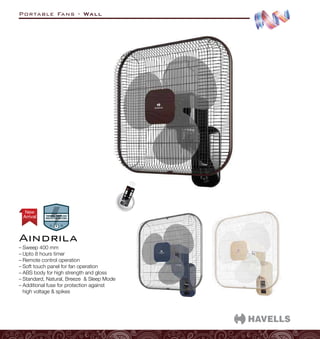 Portable Fans - Wall
–
– Sweep 400 mm
–
– Upto 8 hours timer
–
– Remote control operation
–
– Soft touch panel for fan operation
–
– ABS body for high strength and gloss
–
– Standard, Natural, Breeze  Sleep Mode
–
– Additional fuse for protection against
high voltage  spikes
Aindrila
Arrival
New
 