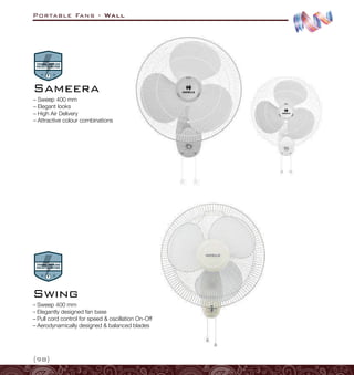 Portable Fans - Wall
{98}
–
– Sweep 400 mm
–
– Elegantly designed fan base
–
– Pull cord control for speed  oscillation On-Off
–
– Aerodynamically designed  balanced blades
Swing
–
– Sweep 400 mm
–
– Elegant looks
–
– High Air Delivery
–
– Attractive colour combinations
Sameera
 