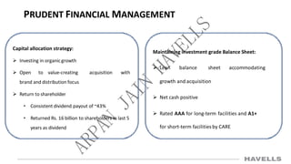 PRUDENT FINANCIAL MANAGEMENT
Capital allocation strategy:
 Investing in organic growth
 Open to value-creating acquisition with
brand and distribution focus
 Return to shareholder
• Consistent dividend payout of ~43%
• Returned Rs. 16 billion to shareholders in last 5
years as dividend
Maintaining investment grade Balance Sheet:
 Lean balance sheet accommodating
growth and acquisition
 Net cash positive
 Rated AAA for long-term facilities and A1+
for short-term facilities by CARE
 