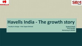 Havells India - The growth story
Faculty in-charge – Prof. Sapan Shrimal Student Detail
Vinit Gandhi
Marketing B (36300)
 