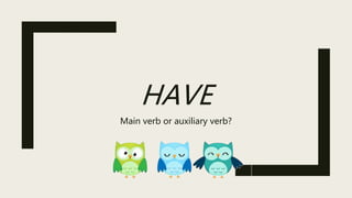 HAVE
Main verb or auxiliary verb?
 