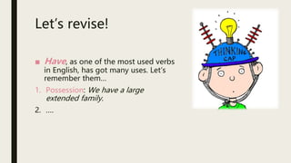 Let’s revise!
■ Have, as one of the most used verbs
in English, has got many uses. Let’s
remember them…
1. Possession: We have a large
extended family.
2. ….
 