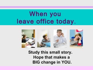 When you
leave office today .



   Study this small story.
     Hope that makes a
     BIG change in YOU.
 