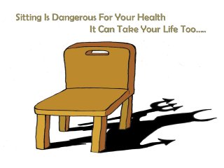 Sitting Is Dangerous For Your Health
                  It Can Take Your Life Too…..
 