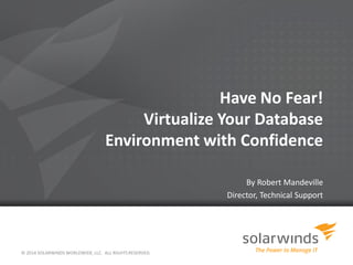 Have No Fear!
Virtualize Your Database
Environment with Confidence
By Robert Mandeville
Director, Technical Support
© 2014 SOLARWINDS WORLDWIDE, LLC. ALL RIGHTS RESERVED.
 