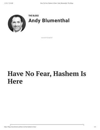 1/1/23, 7:24 AM Have No Fear, Hashem Is Here | Andy Blumenthal | The Blogs
https://blogs.timesofisrael.com/have-no-fear-hashem-is-here/ 1/4
THE BLOGS
Andy Blumenthal
Leadership With Heart
Have No Fear, Hashem Is
Here
ADVERTISEMENT
 