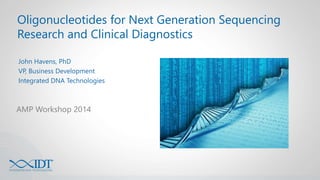 Oligonucleotides for Next Generation Sequencing 
Research and Clinical Diagnostics 
John Havens, PhD 
VP, Business Development 
Integrated DNA Technologies 
AMP Workshop 2014 
 