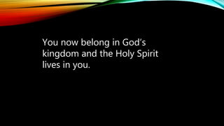 You now belong in God’s
kingdom and the Holy Spirit
lives in you.
 