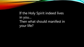 If the Holy Spirit indeed lives
in you…
Then what should manifest in
your life?
 
