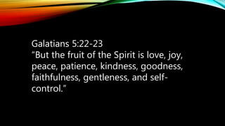 Galatians 5:22-23
“But the fruit of the Spirit is love, joy,
peace, patience, kindness, goodness,
faithfulness, gentleness, and self-
control.”
 