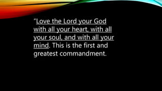 “Love the Lord your God
with all your heart, with all
your soul, and with all your
mind. This is the first and
greatest commandment.
 