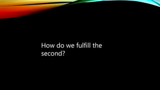 How do we fulfill the
second?
 
