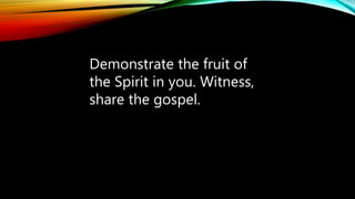 Demonstrate the fruit of
the Spirit in you. Witness,
share the gospel.
 