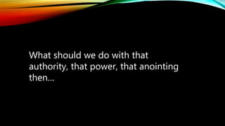 What should we do with that
authority, that power, that anointing
then…
 