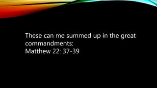 These can me summed up in the great
commandments:
Matthew 22: 37-39
 