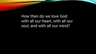 How then do we love God
with all our heart, with all our
soul, and with all our mind?
 