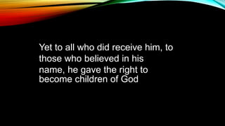 Yet to all who did receive him, to
those who believed in his
name, he gave the right to
become children of God
 