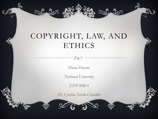 COPYRIGHT, LAW, AND
      ETHICS

           Diana Havens

         National University

            EDT 600A

     Dr. Cynthia Sistek-Chandler
 