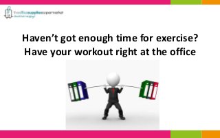 Haven’t got enough time for exercise? 
Have your workout right at the office 
 