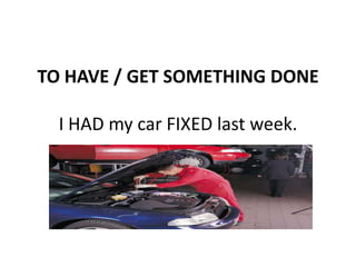 TO HAVE / GET SOMETHING DONE

  I HAD my car FIXED last week.
 