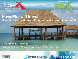 Have Pin, will travel: 
How to drive traffic from Pinterest and expand your reach 
Enid Hwang, Pinterest 
Natalie DiScala, Style at Home | Oh! Travelissima 
 