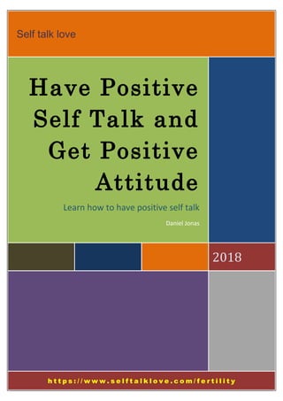 Self talk love
2018
Have Positive
Self Talk and
Get Positive
Attitude
Learn how to have positive self talk
Daniel Jonas
h t t p s : / / w w w . s e l f t a l k l o v e . c o m / f e r t i l i t y
 