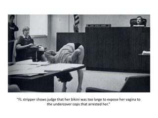 "FL stripper shows judge that her bikini was too large to expose her vagina to
the undercover cops that arrested her."
 