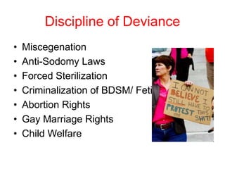 Discipline of Deviance
• Miscegenation
• Anti-Sodomy Laws
• Forced Sterilization
• Criminalization of BDSM/ Fetish
• Abortion Rights
• Gay Marriage Rights
• Child Welfare
 