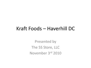 Kraft Foods – Haverhill DC
Presented by
The 5S Store, LLC
November 3rd 2010
 
