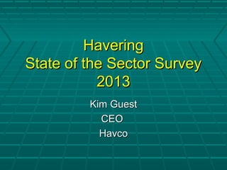 HaveringHavering
State of the Sector SurveyState of the Sector Survey
20132013
Kim GuestKim Guest
CEOCEO
HavcoHavco
 